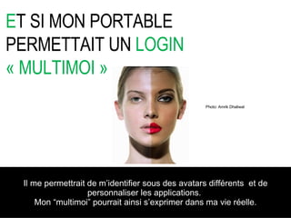 Il me permettrait de m’identifier sous des avatars différents  et de personnaliser les applications.  Mon “multimoi” pourrait ainsi s’exprimer dans ma vie réelle. E T SI MON PORTABLE PERMETTAIT UN  LOGIN « MULTIMOI » Photo: Amrik Dhaliwal 