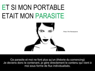 E T SI MON PORTABLE ETAIT MON  PARASITE Ce parasite et moi ne font plus qu’un (théorie du comencing) Je deviens donc le contenant, je gère directement le contenu qui vient à moi sous forme de flux individualisés . Photo: Film Renaissance 