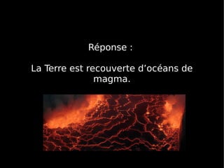 Réponse :
La Terre est recouverte d’océans de
magma.
 