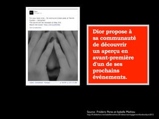Dior propose à
sa communauté
de découvrir
un aperçu en
avant-première
d'un de ses
prochains
événements.
Source : Frédéric Peres et Isabelle Mathieu
http://fr.slideshare.net/isabellemathieu/20-ideescreerengagementfacebookjuin2012
 