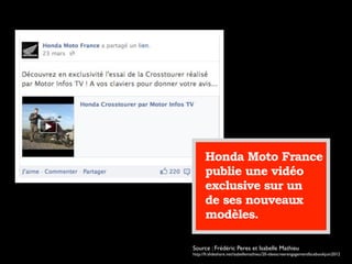 Honda Moto France
publie une vidéo
exclusive sur un
de ses nouveaux
modèles.
Source : Frédéric Peres et Isabelle Mathieu
http://fr.slideshare.net/isabellemathieu/20-ideescreerengagementfacebookjuin2012
 
