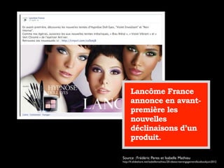 Lancôme France
annonce en avant-
première les
nouvelles
déclinaisons d’un
produit.
Source : Frédéric Peres et Isabelle Mathieu
http://fr.slideshare.net/isabellemathieu/20-ideescreerengagementfacebookjuin2012
 