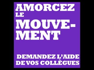 AMORCEZ
LE
MOUVE-
MENT
DEMANDEZ L’AIDE
DEVOS COLLÈGUES
 