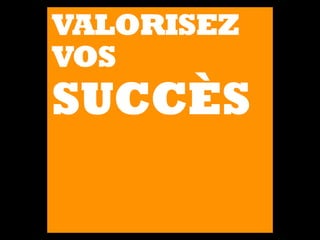 VALORISEZ
VOS
SUCCÈS
 