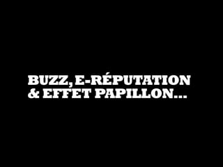 BUZZ,E-RÉPUTATION
& EFFET PAPILLON…
 