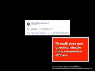 Nescafé pose une
question simple
mais néanmoins
efficace.
Source : Frédéric Peres et Isabelle Mathieu
http://fr.slideshare.net/isabellemathieu/20-ideescreerengagementfacebookjuin2012
 
