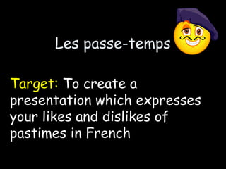 Les passe-temps
Target: To create a
presentation which expresses
your likes and dislikes of
pastimes in French
 