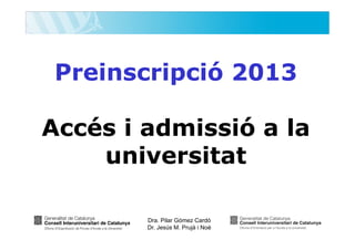 Preinscripció 2013
Accés i admissió a la
universitat
Dra. Pilar Gómez Cardó
Dr. Jesús M. Prujà i Noè

 
