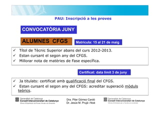 PAU: Inscripció a les proves

CONVOCATÒRIA JUNY

ALUMNES CFGS

Matrícula: 15 al 21 de maig

Títol de Tècnic Superior abans del curs 2012-2013.
Estan cursant el segon any del CFGS.
Millorar nota de matèries de Fase específica.
Certificat: data límit 3 de juny

Ja titulats: certificat amb qualificació final del CFGS.
Estan cursant el segon any del CFGS: acreditar superació mòduls
teòrics.
Dra. Pilar Gómez Cardó
Dr. Jesús M. Prujà i Noè

 