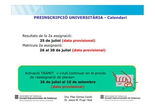 PREINSCRIPCIÓ UNIVERSITÀRIA - Calendari

Resultats de la 2a assignació:
25 de juliol (data provisional)
Matrícula 2a assignació:
26 al 30 de juliol (data provisional)

Activació TRÀMIT <<Vull continuar en el procés
de reassignació de places»
26 de juliol al 10 de setembre
(data provisional)
Dra. Pilar Gómez Cardó
Dr. Jesús M. Prujà i Noè

 