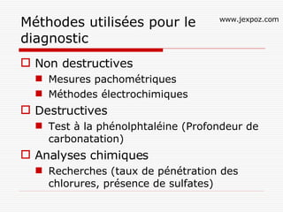 Méthodes utilisées pour le diagnostic Non destructives Mesures pachométriques Méthodes électrochimiques Destructives  Test à la phénolphtaléine (Profondeur de carbonatation) Analyses chimiques Recherches (taux de pénétration des chlorures, présence de sulfates) www.jexpoz.com 