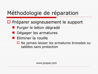 Méthodologie de réparation Préparer soigneusement le support Purger le béton dégradé Dégager les armatures Eliminer la rouille Ne jamais laisser les armatures brossées ou sablées sans protection www.jexpoz.com 