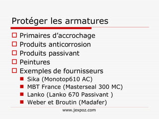 Protéger les armatures Primaires d’accrochage Produits anticorrosion Produits passivant Peintures  Exemples de fournisseurs Sika (Monotop610 AC) MBT France (Masterseal 300 MC) Lanko (Lanko 670 Passivant ) Weber et Broutin (Madafer) www.jexpoz.com 