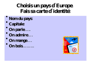 Choisis un pays d’Europe.  Fais sa carte d’identit é: Nom du pays: Capitale: On parle….. On admire…. On mange…. On bois……… 