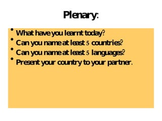 Plenary: What have you learnt today? Can you name at least 5 countries? Can you name at least 5 languages? Present your country to your partner. 