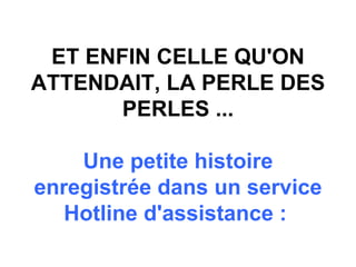 ET ENFIN CELLE QU'ON ATTENDAIT, LA PERLE DES PERLES ...   Une petite histoire enregistrée dans un service  Hotline  d'assistance :   