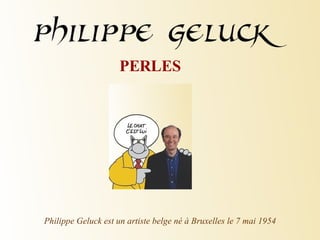 PERLES Philippe Geluck est un artiste belge né à Bruxelles le 7 mai 1954 