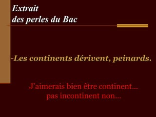 Extrait
des perles du Bac



-Les continents dérivent, peinards.


    J’aimerais bien être continent...
         pas incontinent non…
 