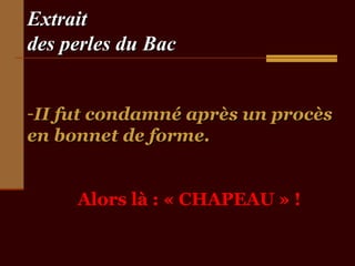 Extrait
des perles du Bac


-II fut condamné après un procès
en bonnet de forme.


     Alors là : « CHAPEAU » !
 