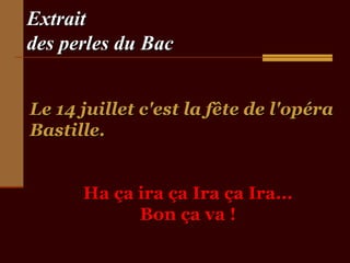 Extrait
des perles du Bac


Le 14 juillet c'est la fête de l'opéra
Bastille.


      Ha ça ira ça Ira ça Ira...
            Bon ça va !
 