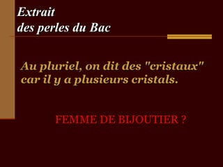 Extrait
des perles du Bac

Au pluriel, on dit des "cristaux"
car il y a plusieurs cristals.


      FEMME DE BIJOUTIER ?
 