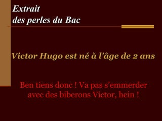 Extrait
des perles du Bac


Victor Hugo est né à l'âge de 2 ans


  Ben tiens donc ! Va pas s’emmerder
    avec des biberons Victor, hein !
 