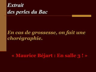 Extrait
des perles du Bac


En cas de grossesse, on fait une
chorégraphie.


 « Maurice Béjart : En salle 3 ! »
 