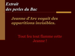 Extrait
des perles du Bac

   Jeanne d'Arc voyait des
   apparitions invisibles.


      Tout feu tout flamme cette
               Jeanne !
 