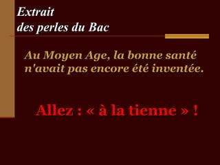 Extrait
des perles du Bac

 Au Moyen Age, la bonne santé
 n'avait pas encore été inventée.


   Allez : « à la tienne » !
 