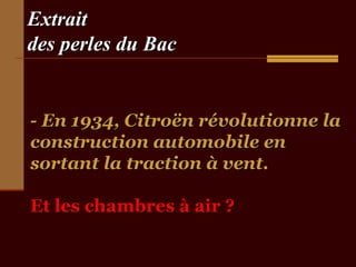 Extrait
des perles du Bac


- En 1934, Citroën révolutionne la
construction automobile en
sortant la traction à vent.

Et les chambres à air ?
 