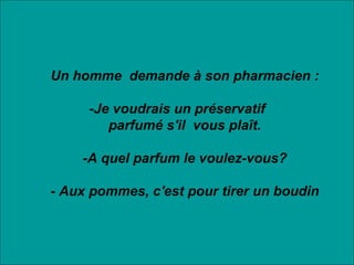      Un homme  demande à son pharmacien : -Je voudrais un préservatif      parfumé s'il  vous plaît.      -A quel parfum le voulez-vous?      - Aux pommes, c'est pour tirer un boudin 
