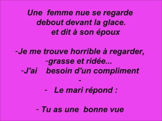 Une  femme nue se regarde  debout devant la glace.      et dit à son époux   Je me trouve horrible à regarder,  grasse et ridée...   J'ai    besoin d'un compliment        Le mari répond : Tu as une  bonne vue    