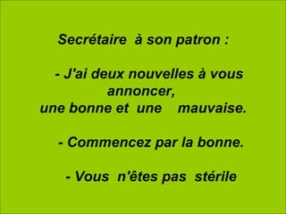 Secrétaire  à son patron :      - J'ai deux nouvelles à vous  annoncer,  une bonne et  une    mauvaise.      - Commencez par la bonne.      - Vous  n'êtes pas  stérile 