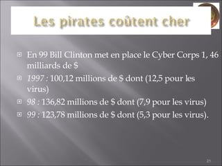 En 99 Bill Clinton met en place le Cyber Corps 1, 46 milliards de $ 1997 :  100,12 millions de $ dont (12,5 pour les virus)  98 :  136,82 millions de $ dont (7,9 pour les virus)  99 :  123,78 millions de $ dont (5,3 pour les virus).  
