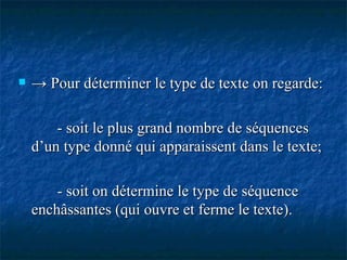 ->  Pour déterminer le type de texte on regarde:  - soit le plus grand nombre de séquences d’un type donné qui apparaissent dans le texte;  - soit on détermine le type de séquence enchâssantes (qui ouvre et ferme le texte). 
