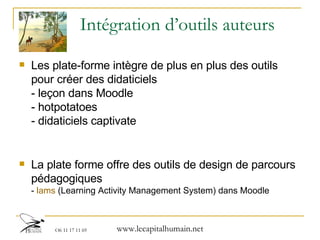 Intégration d’outils auteurs Les plate-forme intègre de plus en plus des outils pour créer des didaticiels - leçon dans Moodle - hotpotatoes - didaticiels captivate La plate forme offre des outils de design de parcours pédagogiques  -  lams   (Learning Activity Management System) dans Moodle 