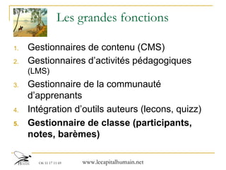 Les grandes fonctions Gestionnaires de contenu (CMS) Gestionnaires d’activités pédagogiques  (LMS) Gestionnaire de la communauté d’apprenants Intégration d’outils auteurs (lecons, quizz)  Gestionnaire de classe (participants, notes, barèmes) 