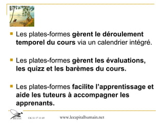 Les plates-formes  gèrent le déroulement temporel du cours  via un calendrier intégré. Les plates-formes  gèrent les évaluations, les quizz et les barèmes du cours. Les plates-formes  facilite l’apprentissage et aide les tuteurs à accompagner les apprenants. 