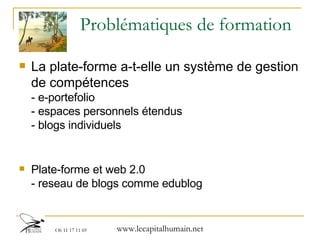Problématiques de formation La plate-forme a-t-elle un système de gestion de compétences  - e-portefolio  - espaces personnels étendus - blogs individuels Plate-forme et web 2.0  - reseau de blogs comme edublog 
