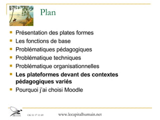 Plan Présentation des plates formes  Les fonctions de base Problématiques pédagogiques Problématique techniques Problématique organisationnelles Les plateformes devant des contextes pédagogiques variés Pourquoi j’ai choisi Moodle 