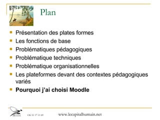 Plan Présentation des plates formes  Les fonctions de base Problématiques pédagogiques Problématique techniques Problématique organisationnelles Les plateformes devant des contextes pédagogiques variés Pourquoi j’ai choisi Moodle 