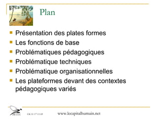 Plan Présentation des plates formes  Les fonctions de base Problématiques pédagogiques Problématique techniques Problématique organisationnelles Les plateformes devant des contextes pédagogiques variés 