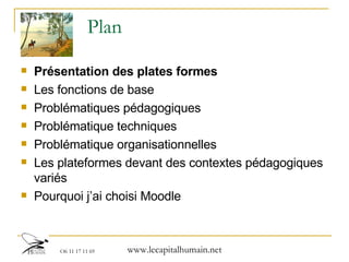 Plan Présentation des plates formes   Les fonctions de base Problématiques pédagogiques Problématique techniques Problématique organisationnelles Les plateformes devant des contextes pédagogiques variés Pourquoi j’ai choisi Moodle 