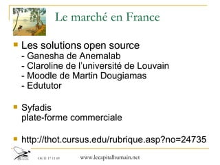 Le marché en France Les solutions open source  - Ganesha de Anemalab - Claroline de l’université de Louvain - Moodle de Martin Dougiamas - Edututor Syfadis plate-forme commerciale http://thot.cursus.edu/rubrique.asp?no=24735 