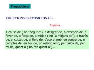 LOCUCIONS PREPOSICIONALS Preposicions A causa de ( no "degut a"), a desgrat de, a excepció de, a favor de, a força de, a mitjan ( no "a mitjans de"), a través de, al costat de, al llarg de, d'acord amb, en contra de, en comptes de, en lloc de, en relació amb, per culpa de, per tal de, quant a ( no "en quant a")...  Algunes... 