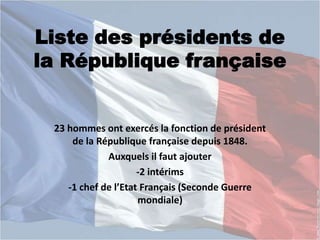 Liste des présidents de
la République française


 23 hommes ont exercés la fonction de président
     de la République française depuis 1848.
             Auxquels il faut ajouter
                     -2 intérims
    -1 chef de l’Etat Français (Seconde Guerre
                     mondiale)
 