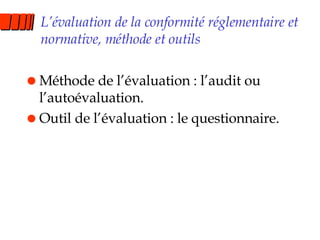 L’évaluation de la conformité réglementaire et normative, méthode et outils  Méthode de l’évaluation : l’audit ou l’autoévaluation. Outil de l’évaluation : le questionnaire. 