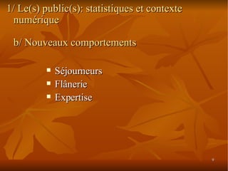 1/ Le(s) public(s): statistiques et contexte numérique b/ Nouveaux comportements <ul><li>Séjourneurs </li></ul><ul><li>Flâ...