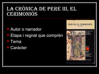 La Crònica de Pere iii, el cerimoniós Autor o narrador Etapa i regnat que comprèn Tema Caràcter 