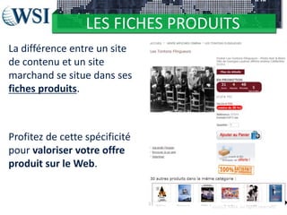 LES FICHES PRODUITS
La différence entre un site
de contenu et un site
marchand se situe dans ses
fiches produits.

Profitez de cette spécificité
pour valoriser votre offre
produit sur le Web.

©2012 RAM. All rights reserved.

 
